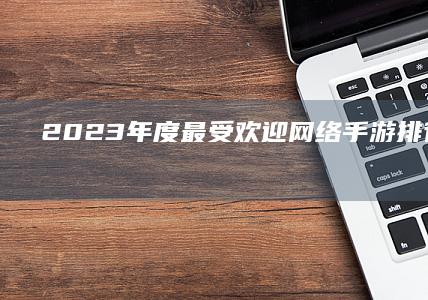 2023年度最受欢迎网络手游排行榜前十强