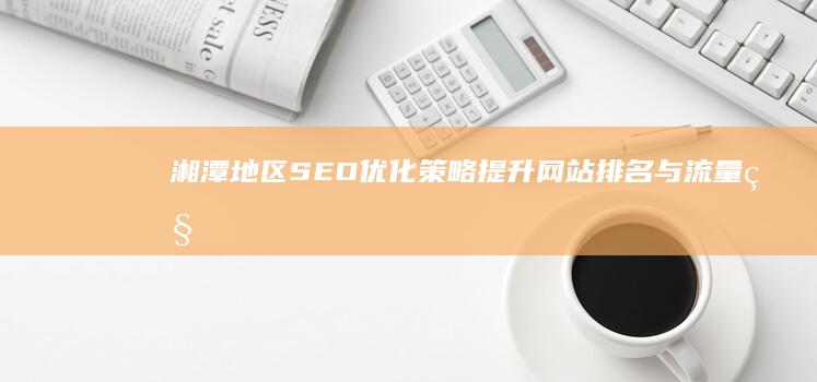 湘潭地区SEO优化策略：提升网站排名与流量秘籍